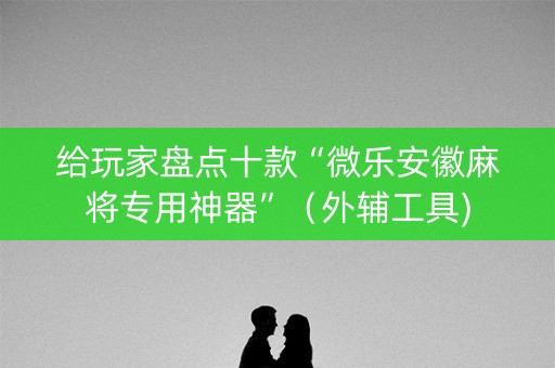 给玩家盘点十款“微乐安徽麻将专用神器”（外辅工具)