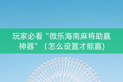 玩家必看“微乐海南麻将助赢神器”（怎么设置才能赢)