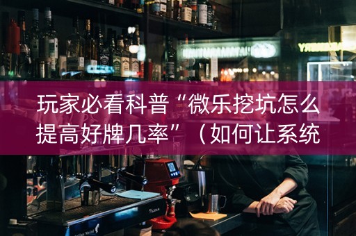 玩家必看科普“微乐挖坑怎么提高好牌几率”（如何让系统发好牌)