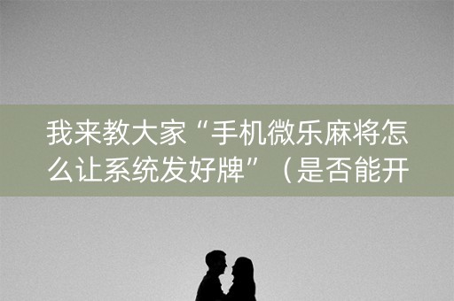 我来教大家“手机微乐麻将怎么让系统发好牌”（是否能开挂)