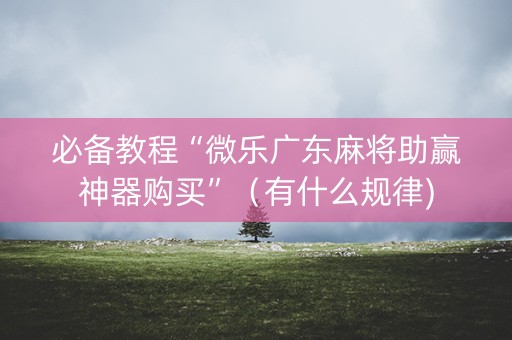 必备教程“微乐广东麻将助赢神器购买”（有什么规律)