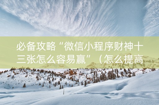 必备攻略“微信小程序财神十三张怎么容易赢”（怎么提高胜率)