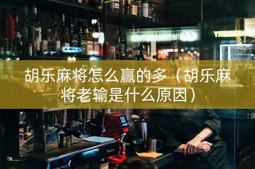 胡乐麻将怎么赢的多（胡乐麻将老输是什么原因）