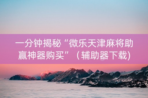 一分钟揭秘“微乐天津麻将助赢神器购买”（辅助器下载)