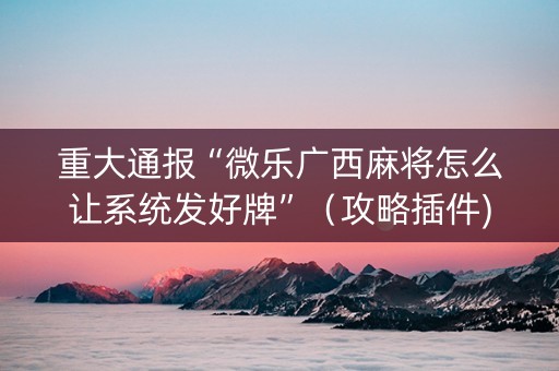 重大通报“微乐广西麻将怎么让系统发好牌”（攻略插件)