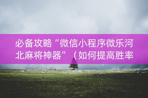 必备攻略“微信小程序微乐河北麻将神器”（如何提高胜率)