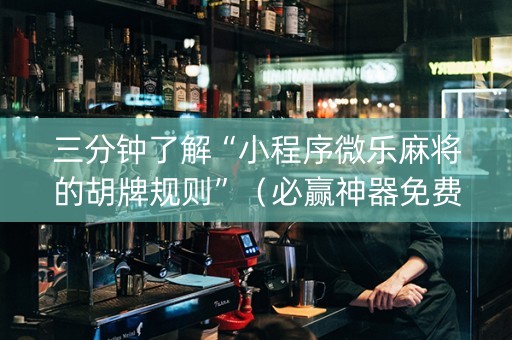 三分钟了解“小程序微乐麻将的胡牌规则”（必赢神器免费安装)
