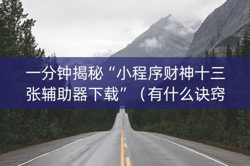 一分钟揭秘“小程序财神十三张辅助器下载”（有什么诀窍)
