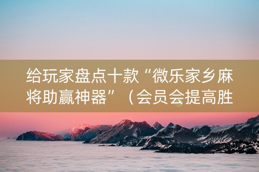 给玩家盘点十款“微乐家乡麻将助赢神器”（会员会提高胜率吗)