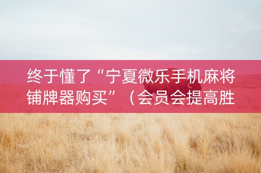 终于懂了“宁夏微乐手机麻将铺牌器购买”（会员会提高胜率吗)