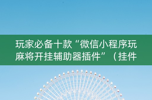 玩家必备十款“微信小程序玩麻将开挂辅助器插件”（挂件神器)