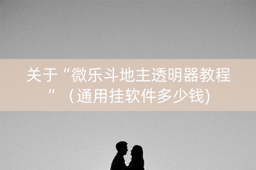 关于“微乐斗地主透明器教程”（通用挂软件多少钱)