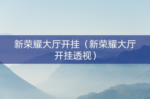 新荣耀大厅开挂（新荣耀大厅开挂透视）