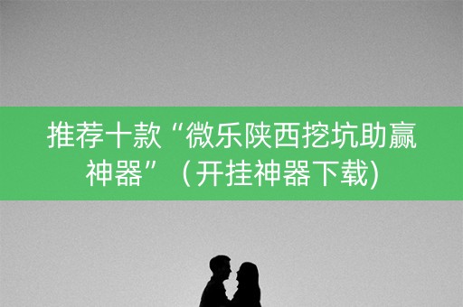推荐十款“微乐陕西挖坑助赢神器”（开挂神器下载)