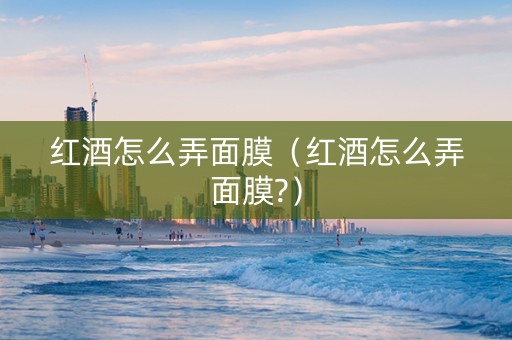 红酒怎么弄面膜（红酒怎么弄面膜?）