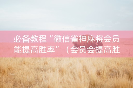 必备教程“微信雀神麻将会员能提高胜率”（会员会提高胜率吗)