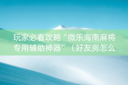 玩家必看攻略“微乐海南麻将专用辅助神器”（好友房怎么才能赢)