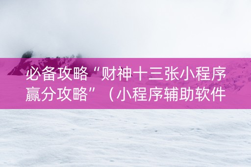 必备攻略“财神十三张小程序赢分攻略”（小程序辅助软件)