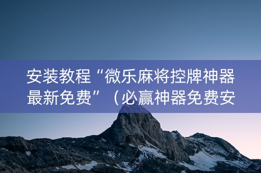 安装教程“微乐麻将控牌神器最新免费”（必赢神器免费安装)
