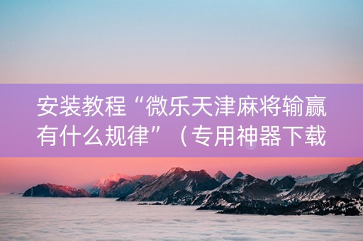 安装教程“微乐天津麻将输赢有什么规律”（专用神器下载)