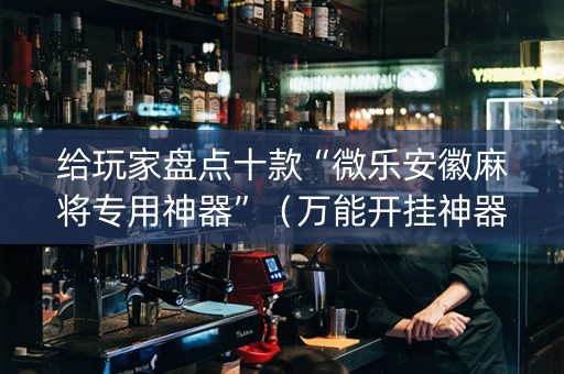 给玩家盘点十款“微乐安徽麻将专用神器”（万能开挂神器)