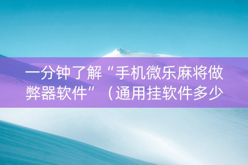 一分钟了解“手机微乐麻将做弊器软件”（通用挂软件多少钱)