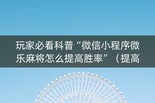 玩家必看科普“微信小程序微乐麻将怎么提高胜率”（提高胜率技巧)