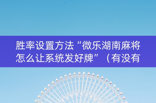 胜率设置方法“微乐湖南麻将怎么让系统发好牌”（有没有猫腻)