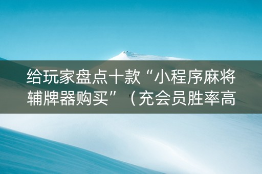 给玩家盘点十款“小程序麻将辅牌器购买”（充会员胜率高)
