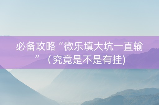 必备攻略“微乐填大坑一直输”（究竟是不是有挂)
