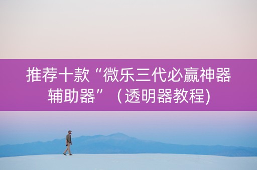 推荐十款“微乐三代必赢神器辅助器”（透明器教程)