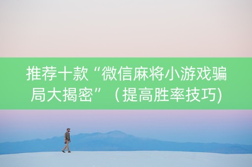 推荐十款“微信麻将小游戏骗局大揭密”（提高胜率技巧)