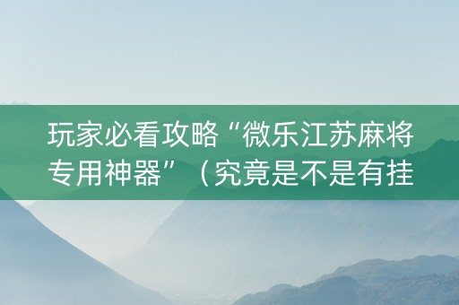 玩家必看攻略“微乐江苏麻将专用神器”（究竟是不是有挂)