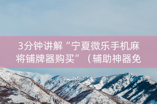 3分钟讲解“宁夏微乐手机麻将铺牌器购买”（辅助神器免费)
