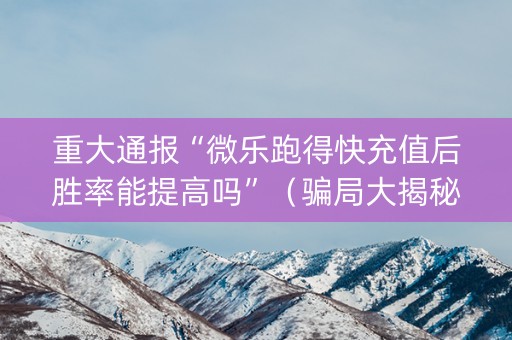 重大通报“微乐跑得快充值后胜率能提高吗”（骗局大揭秘)