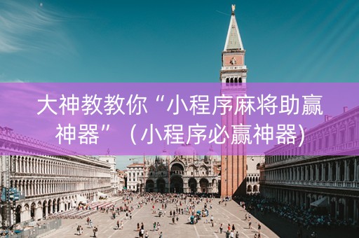 大神教教你“小程序麻将助赢神器”（小程序必赢神器)