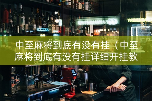 中至麻将到底有没有挂（中至麻将到底有没有挂详细开挂教程）