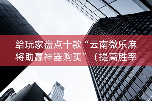给玩家盘点十款“云南微乐麻将助赢神器购买”（提高胜率技巧)