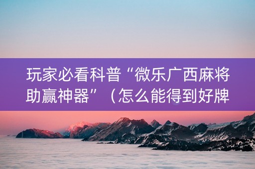 玩家必看科普“微乐广西麻将助赢神器”（怎么能得到好牌)