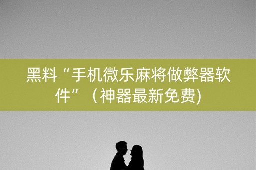 黑料“手机微乐麻将做弊器软件”（神器最新免费)