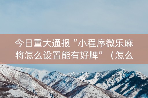 今日重大通报“小程序微乐麻将怎么设置能有好牌”（怎么能得到好牌)