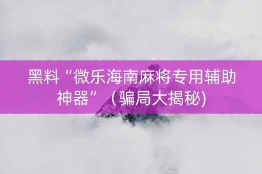黑料“微乐海南麻将专用辅助神器”（骗局大揭秘)
