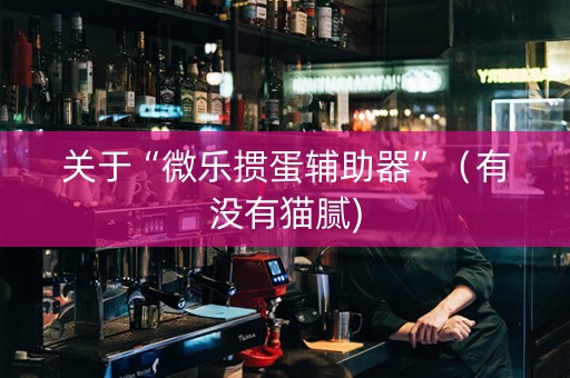 关于“微乐掼蛋辅助器”（有没有猫腻)