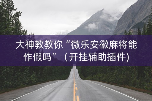 大神教教你“微乐安徽麻将能作假吗”（开挂辅助插件)