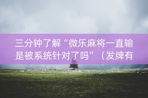 三分钟了解“微乐麻将一直输是被系统针对了吗”（发牌有什么规律吗)