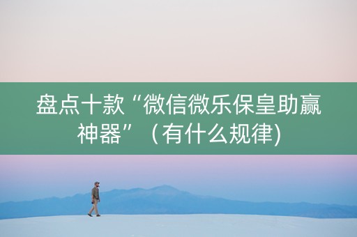 盘点十款“微信微乐保皇助赢神器”（有什么规律)