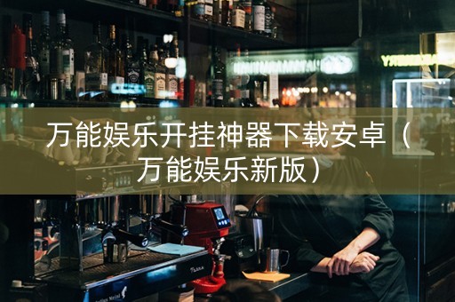 万能娱乐开挂神器下载安卓（万能娱乐新版）
