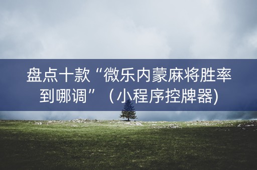 盘点十款“微乐内蒙麻将胜率到哪调”（小程序控牌器)