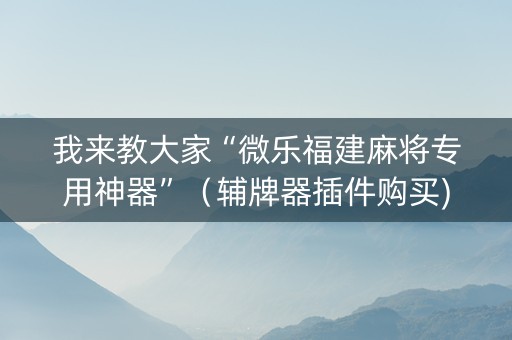 我来教大家“微乐福建麻将专用神器”（辅牌器插件购买)