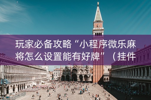 玩家必备攻略“小程序微乐麻将怎么设置能有好牌”（挂件神器)